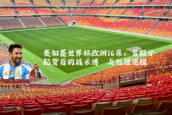 美加墨世界杯欧洲16席：名额分配背后的战术博弈与地理逻辑