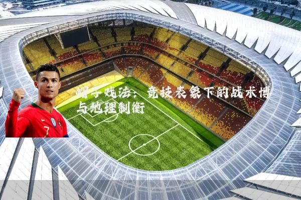 帽子戏法:竞技表象下的战术博弈与地理制衡