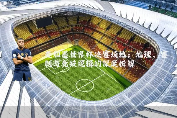 美加墨世界杯决赛场地:地理、赛制与竞技逻辑的深度拆解