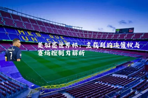 美加墨世界杯:主裁判的决策权与赛场控制力解析