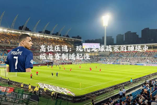 高位压迫:现代足球战术的神经中枢与赛制适配性