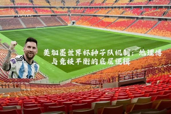 美加墨世界杯种子队机制:地理博弈与竞技平衡的底层逻辑