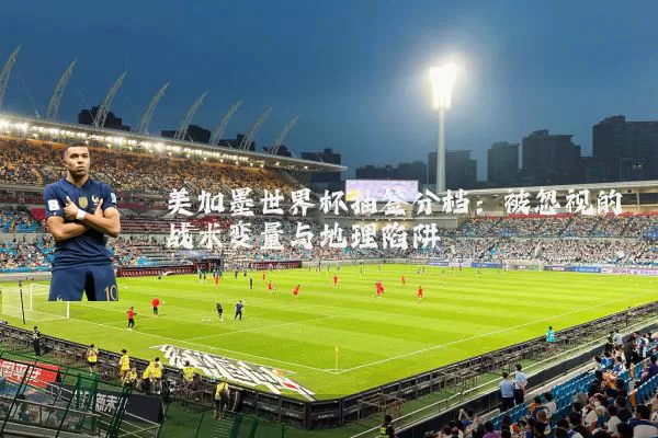 美加墨世界杯抽签分档：被忽视的战术变量与地理陷阱