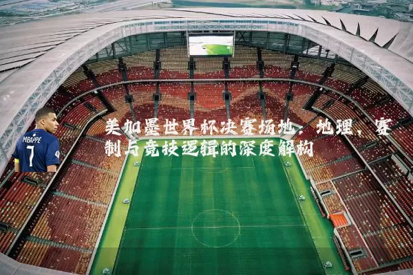 美加墨世界杯决赛场地：地理、赛制与竞技逻辑的深度解构