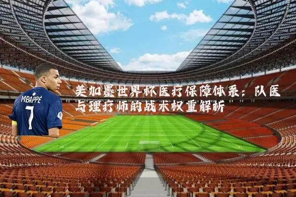 美加墨世界杯医疗保障体系：队医与理疗师的战术权重解析