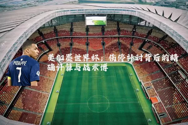 美加墨世界杯：伤停补时背后的精确计算与战术博弈