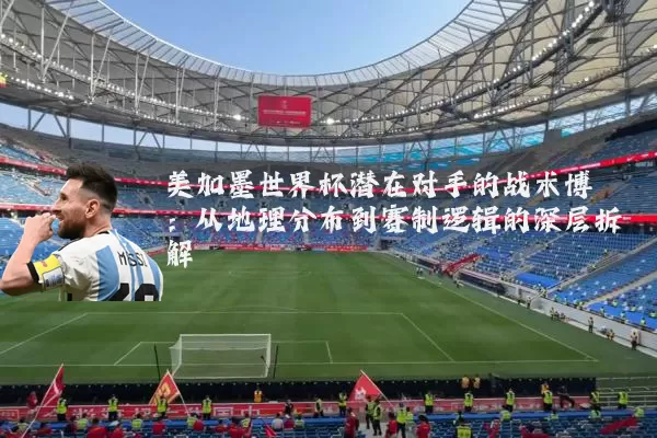 美加墨世界杯潜在对手的战术博弈：从地理分布到赛制逻辑的深层拆解