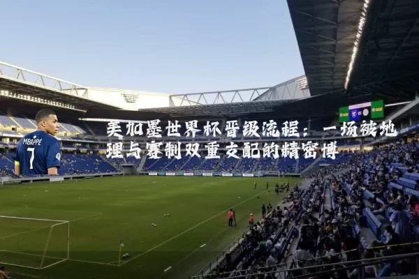 美加墨世界杯晋级流程:一场被地理与赛制双重支配的精密博弈