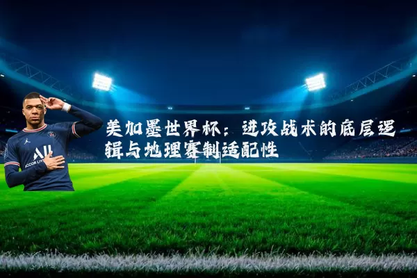 美加墨世界杯：进攻战术的底层逻辑与地理赛制适配性