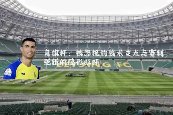 角旗杆：被忽视的战术支点与赛制逻辑的隐形杠杆