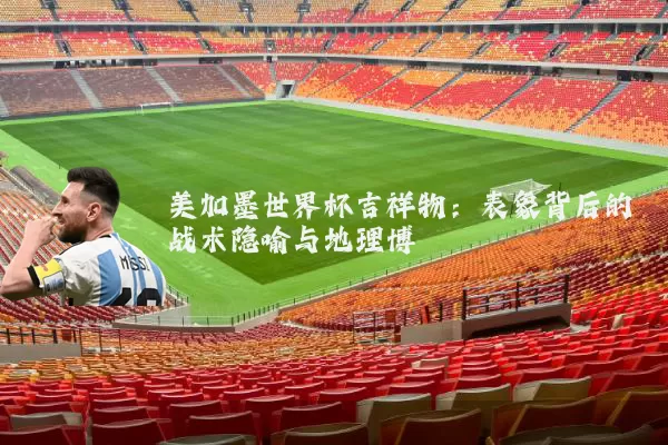 美加墨世界杯吉祥物：表象背后的战术隐喻与地理博弈