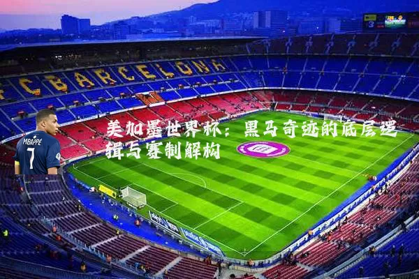 美加墨世界杯：黑马奇迹的底层逻辑与赛制解构