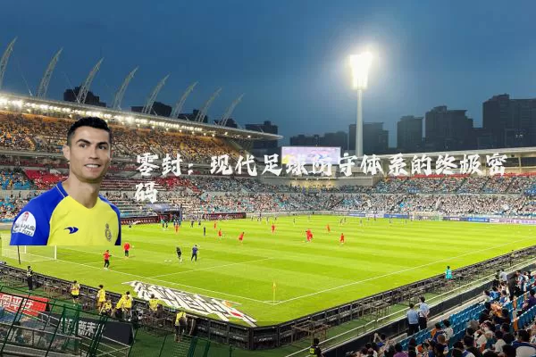 零封：现代足球防守体系的终极密码