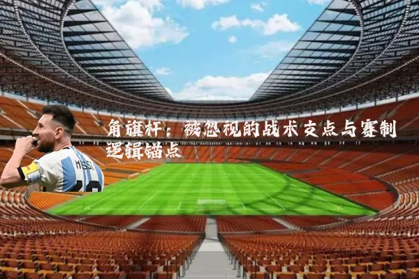 角旗杆：被忽视的战术支点与赛制逻辑锚点