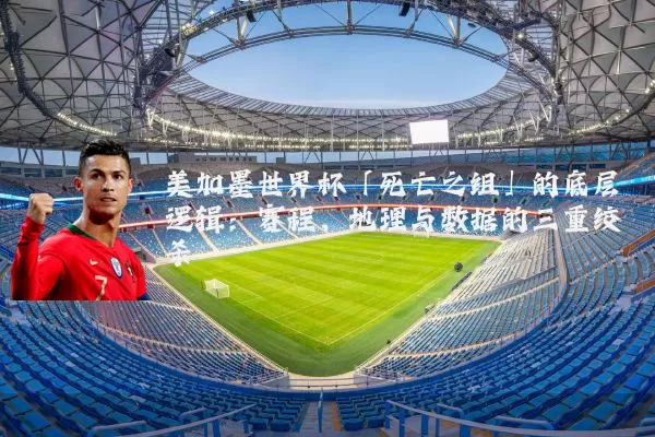 美加墨世界杯「死亡之组」的底层逻辑:赛程、地理与数据的三重绞杀