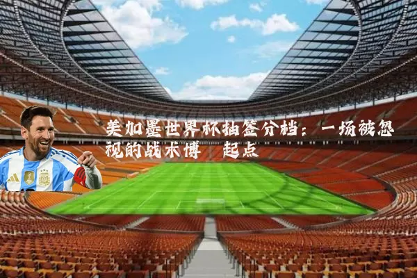 美加墨世界杯抽签分档：一场被忽视的战术博弈起点
