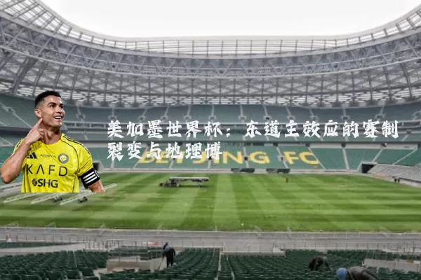 美加墨世界杯:东道主效应的赛制裂变与地理博弈
