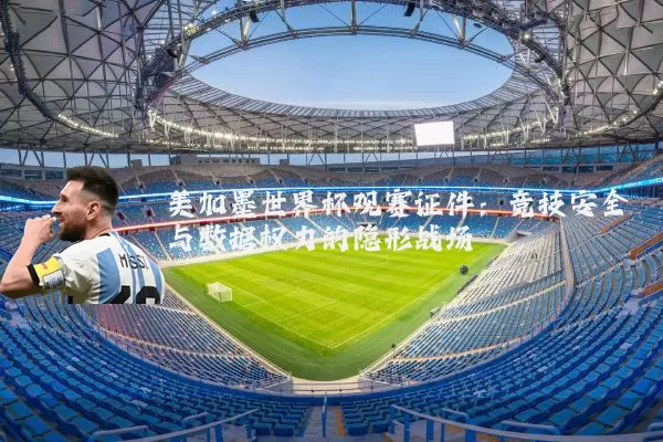 美加墨世界杯观赛证件:竞技安全与数据权力的隐形战场