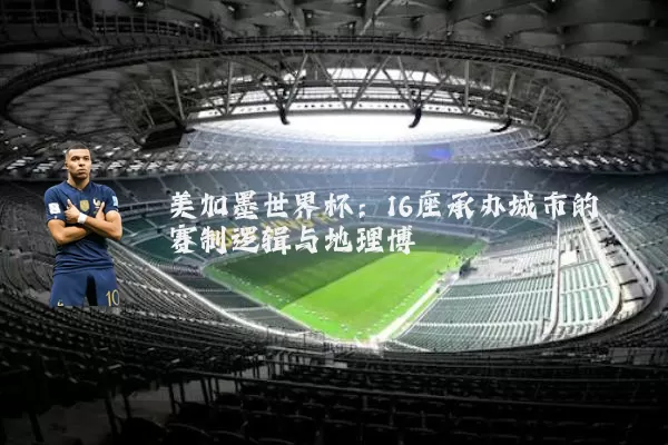 美加墨世界杯:16座承办城市的赛制逻辑与地理博弈