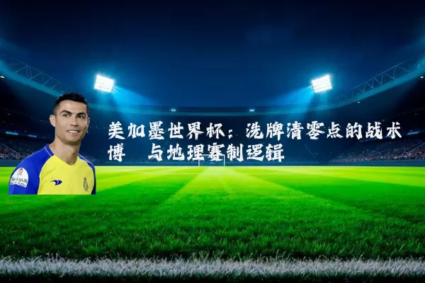 美加墨世界杯:洗牌清零点的战术博弈与地理赛制逻辑