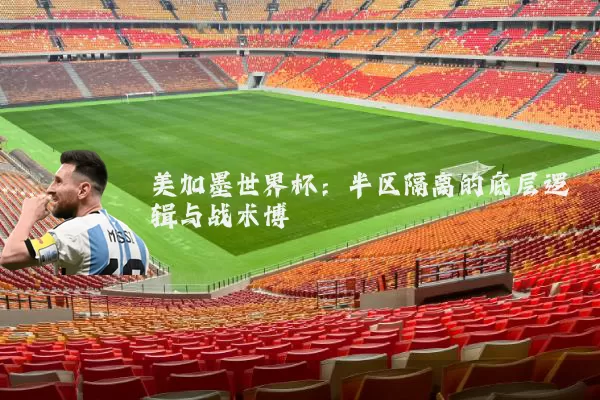美加墨世界杯：半区隔离的底层逻辑与战术博弈