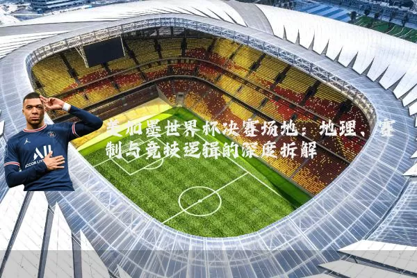 美加墨世界杯决赛场地：地理、赛制与竞技逻辑的深度拆解