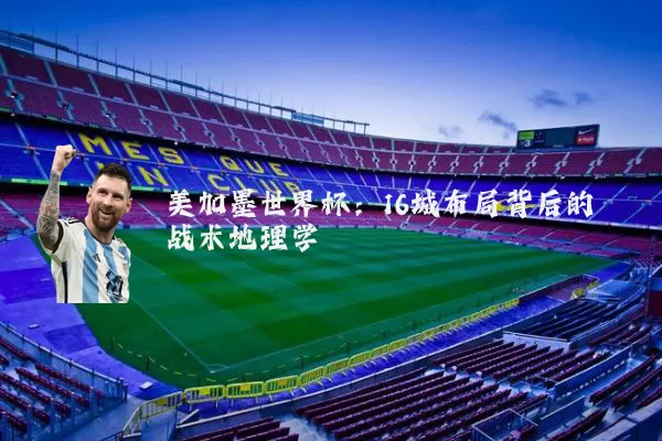 美加墨世界杯:16城布局背后的战术地理学