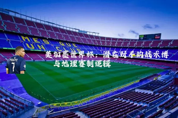 美加墨世界杯：潜在对手的战术博弈与地理赛制逻辑