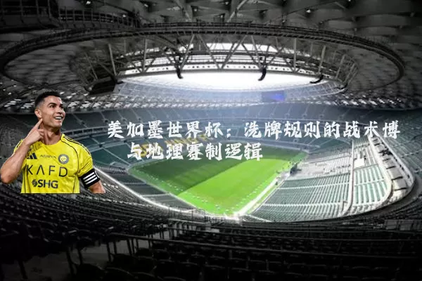美加墨世界杯：洗牌规则的战术博弈与地理赛制逻辑