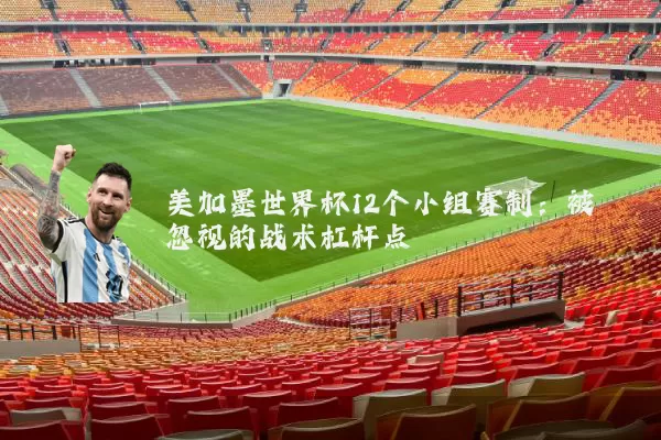 美加墨世界杯12个小组赛制:被忽视的战术杠杆点