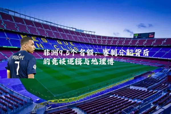 非洲9.5个名额：赛制分配背后的竞技逻辑与地理博弈