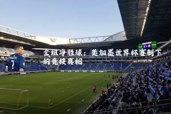 全组净胜球：美加墨世界杯赛制下的竞技真相